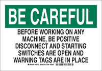 image of Brady Indoor/Outdoor Polyester Lockout Sign 85754 - Printed Text = BE CAREFUL BEFORE WORKING ON ANY MACHINE, BE POSITIVE DISCONNECT AND STARTING SWITCHES ARE OPEN AND WARNING TAGS ARE IN PLACE - Engli